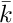 $\bar{k}$